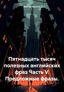 Пятнадцать тысяч полезных английских фраз Часть V. Предложные фразы.