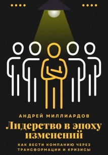 Лидерство в эпоху изменений. Как вести компанию через трансформации и кризисы