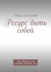 Ресурс быть собой. Как обрести силу и свободу в выборе себя