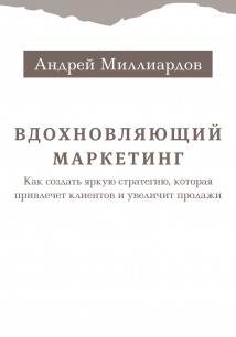 Вдохновляющий маркетинг. Как создать яркую стратегию, которая привлечет клиентов и увеличит продажи