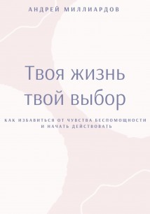 Твоя жизнь – твой выбор. Как избавиться от чувства беспомощности и начать действовать