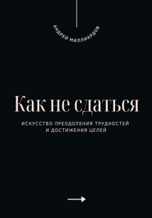 Как не сдаться. Искусство преодоления трудностей и достижения целей