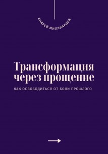 Трансформация через прощение. Как освободиться от боли прошлого