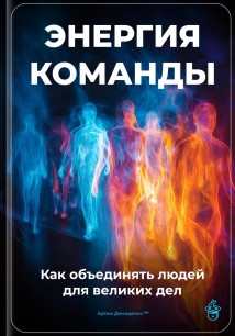 Энергия команды: Как объединять людей для великих дел