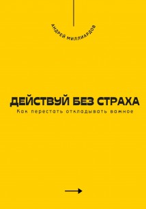 Действуй без страха. Как перестать откладывать важное