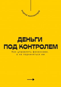 Деньги под контролем. Как управлять финансами, а не подчиняться им