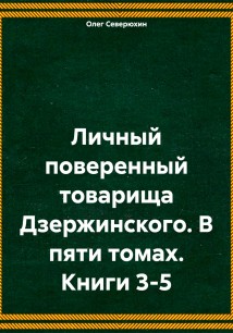 Личный поверенный товарища Дзержинского. В пяти томах. Книги 3-5