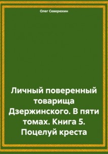 Личный поверенный товарища Дзержинского. В пяти томах. Книга 5. Поцелуй креста