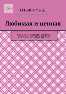 Любимая и ценная. Как стать женщиной, ради которой не ищут других