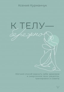 К телу – бережно. Мягкий способ вернуть себе здоровое и энергичное тело: рецепты, тренировки и советы