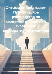 Оптимизм побеждает. Практическое руководство по созданию успешной и счастливой корпоративной культуры