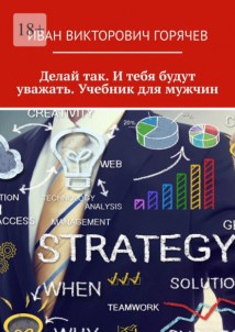 Делай так. И тебя будут уважать. Учебник для мужчин.