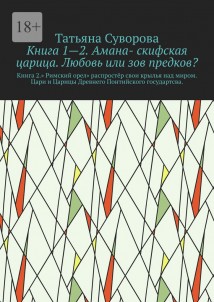 Книга 1—2. Амана- скифская царица. Любовь или зов предков? Книга 2.» Римский орел» распростёр свои крылья над миром. Цари и Царицы Древнего Понтийского государтсва.