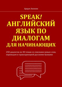 Speak! Английский язык по диалогам для начинающих. 250 бесед по 30 темам со списками новых слов, переводом и транскрипцией русскими буквами