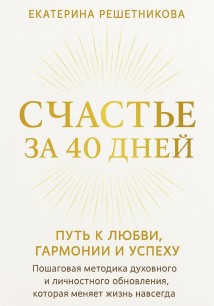 СЧАСТЬЕ ЗА 40 ДНЕЙ. Путь к любви, гармонии и успеху. Пошаговая методика духовного и личностного обновления, которая меняет жизнь навсегда