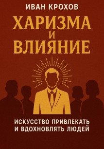 Харизма и влияние: искусство привлекать и вдохновлять людей