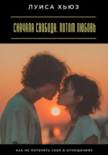 Сначала свобода. Потом любовь. Как не потерять себя в отношениях