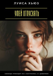 Умей отпускать. Свобода приходит не с контролем, а с доверием