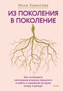 Из поколения в поколение. Как остановить негативное влияние прошлого и найти в семейной истории опору и ресурс