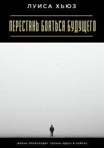 Перестань бояться будущего. Жизнь происходит только здесь и сейчас