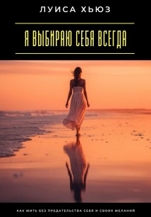 Я выбираю себя всегда. Как жить без предательства себя и своих желаний