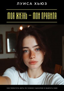 Моя жизнь – мои правила. Как перестать жить по чужому сценарию и выбрать себя