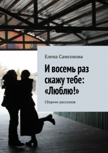 И восемь раз скажу тебе: «Люблю!». Сборник рассказов