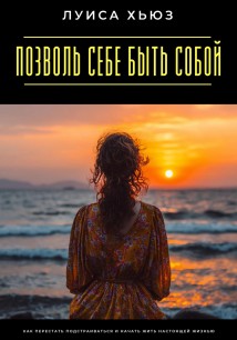 Позволь себе быть собой. Как перестать подстраиваться и начать жить настоящей жизнью