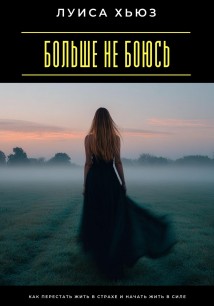 Больше не боюсь. Как перестать жить в страхе и начать жить в силе