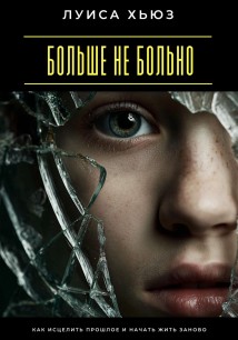 Больше не больно. Как исцелить прошлое и начать жить заново