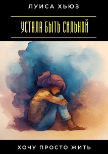 Устала быть сильной. Хочу просто жить