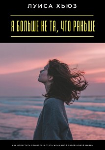 Я больше не та, что раньше. Как отпустить прошлое и стать женщиной своей новой жизни