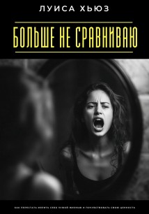 Больше не сравниваю. Как перестать мерить себя чужой жизнью и почувствовать свою ценность