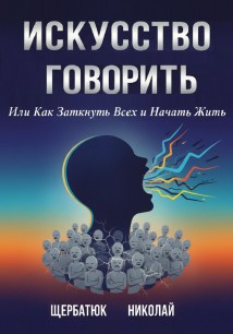 Искусство Говорить. Или Как Заткнуть Всех и Начать Жить