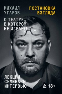 Постановка взгляда. Михаил Угаров о театре, в котором не играют. Лекции, семинары, интервью