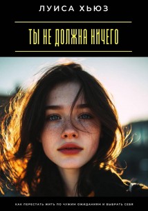 Ты не должна ничего. Как перестать жить по чужим ожиданиям и выбрать себя
