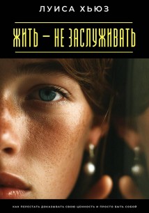 Жить – не заслуживать. Как перестать доказывать свою ценность и просто быть собой