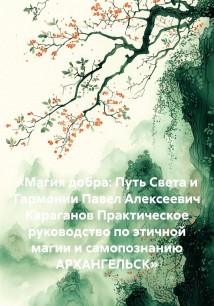 «Магия добра: Путь Света и Гармонии Павел Алексеевич Караганов Практическое руководство по этичной магии и самопознанию АРХАНГЕЛЬСК»