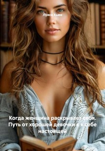 Когда женщина раскрывает себя. Путь от хорошей девочки к к себе настоящей