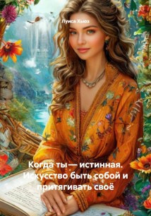 Когда ты – истинная. Искусство быть собой и притягивать своё