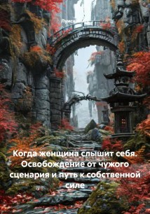 Когда женщина слышит себя. Освобождение от чужого сценария и путь к собственной силе