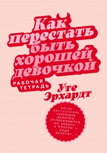 Как перестать быть хорошей девочкой: Рабочая тетрадь