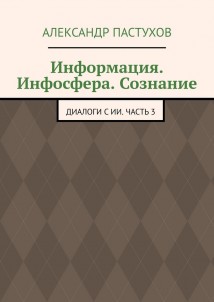 Информация. Инфосфера. Сознание. Диалоги с ИИ. Часть 3