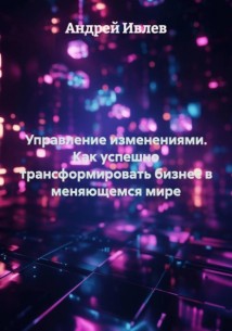 Управление изменениями. Как успешно трансформировать бизнес в меняющемся мире