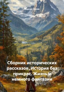 Сборник исторических рассказов. История без прикрас. Жизнь и немного фантазии