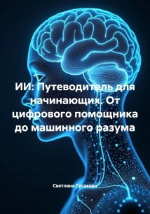ИИ: Путеводитель для начинающих. От цифрового помощника до машинного разума