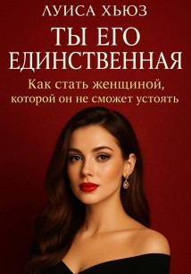 Ты его единственная. Как стать женщиной, которой он не сможет устоять