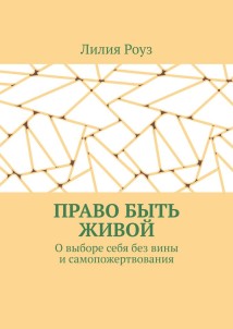 Право быть живой. О выборе себя без вины и самопожертвования