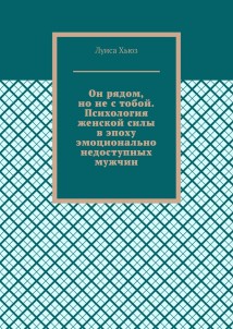 Он рядом, но не с тобой. Психология женской силы в эпоху эмоционально недоступных мужчин