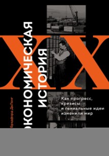 Экономическая история XX века. Как прогресс, кризисы и гениальные идеи изменили мир